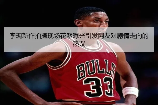 李现新作拍摄现场花絮曝光引发网友对剧情走向的热议